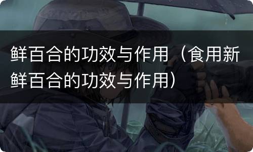 鲜百合的功效与作用（食用新鲜百合的功效与作用）
