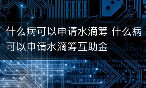 什么病可以申请水滴筹 什么病可以申请水滴筹互助金