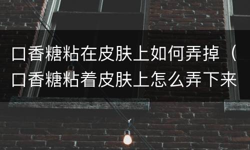 口香糖粘在皮肤上如何弄掉（口香糖粘着皮肤上怎么弄下来）
