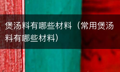 煲汤料有哪些材料（常用煲汤料有哪些材料）