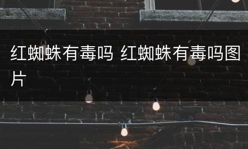 红蜘蛛有毒吗 红蜘蛛有毒吗图片