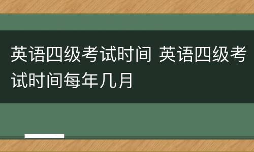 英语四级考试时间 英语四级考试时间每年几月