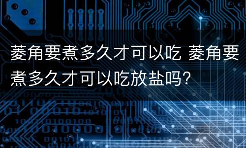 菱角要煮多久才可以吃 菱角要煮多久才可以吃放盐吗?
