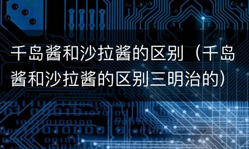 千岛酱和沙拉酱的区别（千岛酱和沙拉酱的区别三明治的）