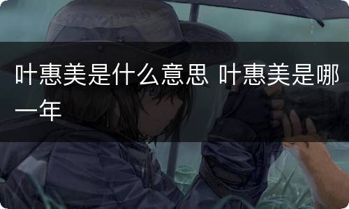 叶惠美是什么意思 叶惠美是哪一年