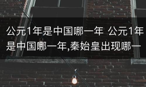 公元1年是中国哪一年 公元1年是中国哪一年,秦始皇出现哪一年四柱五行是什么