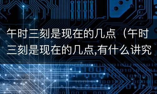 午时三刻是现在的几点（午时三刻是现在的几点,有什么讲究）