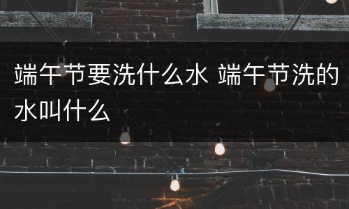 端午节要洗什么水 端午节洗的水叫什么