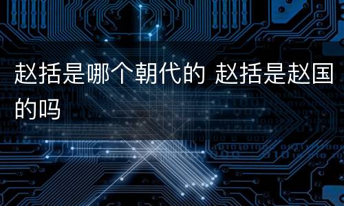 赵括是哪个朝代的 赵括是赵国的吗