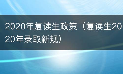 2020年复读生政策（复读生2020年录取新规）