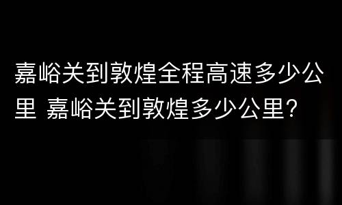 嘉峪关到敦煌全程高速多少公里 嘉峪关到敦煌多少公里?