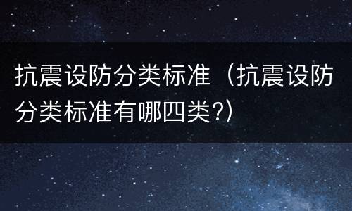 抗震设防分类标准（抗震设防分类标准有哪四类?）