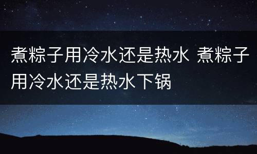 煮粽子用冷水还是热水 煮粽子用冷水还是热水下锅