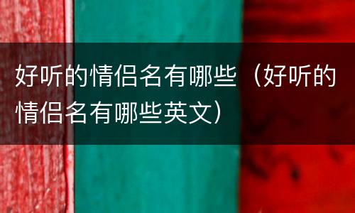 好听的情侣名有哪些（好听的情侣名有哪些英文）