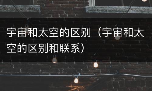 宇宙和太空的区别（宇宙和太空的区别和联系）