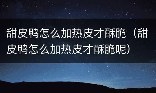 甜皮鸭怎么加热皮才酥脆（甜皮鸭怎么加热皮才酥脆呢）