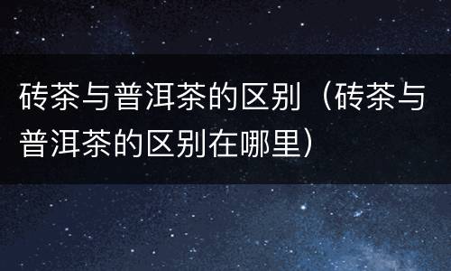 砖茶与普洱茶的区别（砖茶与普洱茶的区别在哪里）