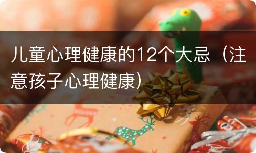儿童心理健康的12个大忌（注意孩子心理健康）