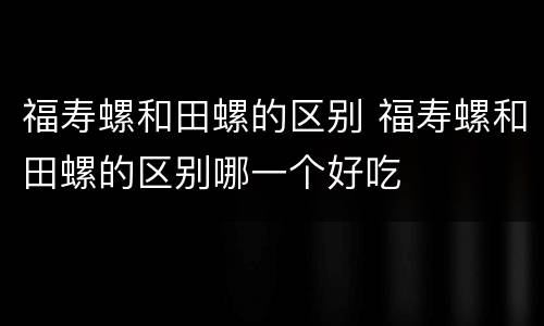 福寿螺和田螺的区别 福寿螺和田螺的区别哪一个好吃