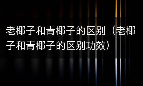 老椰子和青椰子的区别（老椰子和青椰子的区别功效）