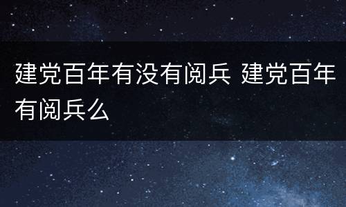 建党百年有没有阅兵 建党百年有阅兵么
