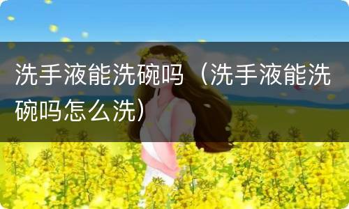 洗手液能洗碗吗（洗手液能洗碗吗怎么洗）