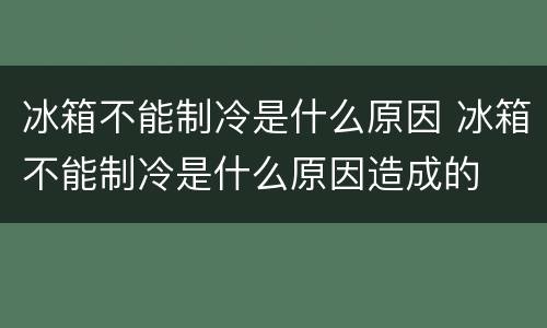 冰箱不能制冷是什么原因 冰箱不能制冷是什么原因造成的