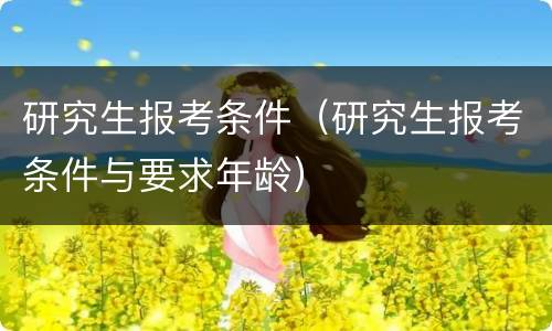 研究生报考条件（研究生报考条件与要求年龄）