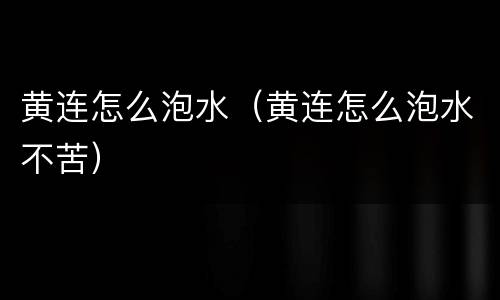 黄连怎么泡水（黄连怎么泡水不苦）