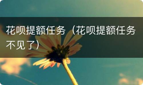 花呗提额任务（花呗提额任务不见了）