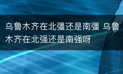 乌鲁木齐在北彊还是南彊 乌鲁木齐在北强还是南强呀