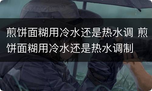 煎饼面糊用冷水还是热水调 煎饼面糊用冷水还是热水调制