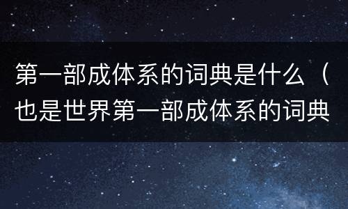 第一部成体系的词典是什么（也是世界第一部成体系的词典是什么）
