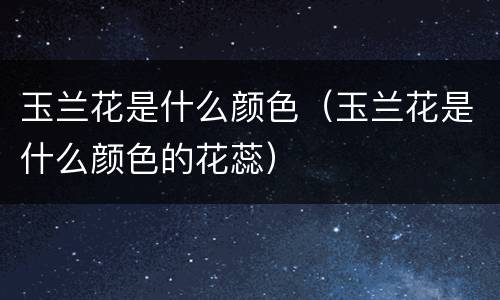 玉兰花是什么颜色（玉兰花是什么颜色的花蕊）