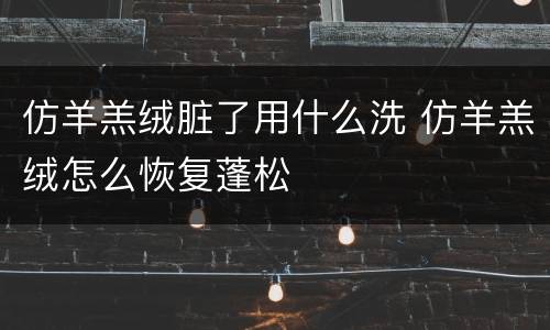 仿羊羔绒脏了用什么洗 仿羊羔绒怎么恢复蓬松