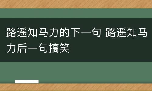 路遥知马力的下一句 路遥知马力后一句搞笑