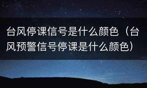 台风停课信号是什么颜色（台风预警信号停课是什么颜色）