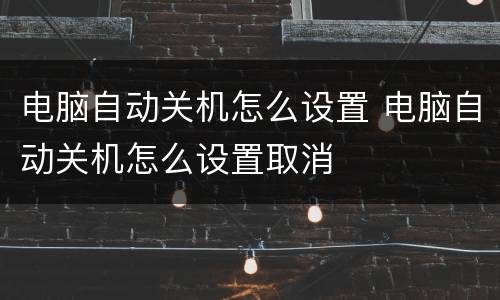 电脑自动关机怎么设置 电脑自动关机怎么设置取消