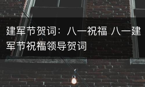 建军节贺词：八一祝福 八一建军节祝福领导贺词