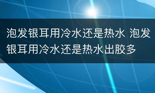 泡发银耳用冷水还是热水 泡发银耳用冷水还是热水出胶多