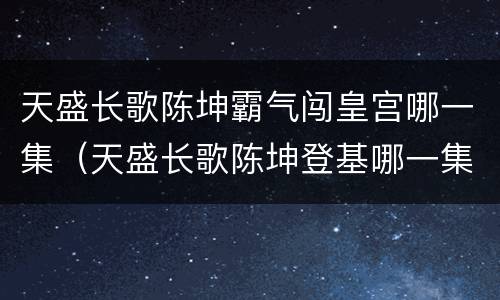 天盛长歌陈坤霸气闯皇宫哪一集（天盛长歌陈坤登基哪一集）