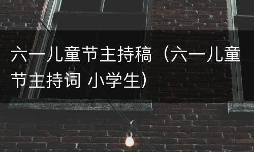 六一儿童节主持稿（六一儿童节主持词 小学生）