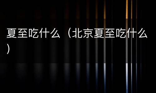 夏至吃什么（北京夏至吃什么）