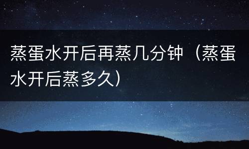 蒸蛋水开后再蒸几分钟（蒸蛋水开后蒸多久）