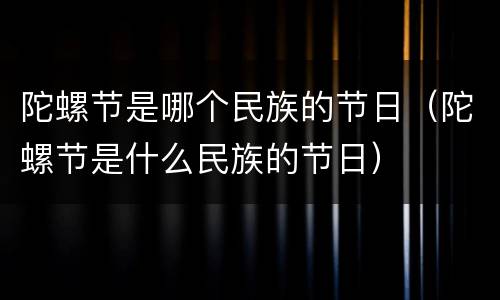 陀螺节是哪个民族的节日（陀螺节是什么民族的节日）