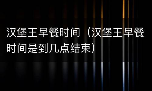 汉堡王早餐时间（汉堡王早餐时间是到几点结束）