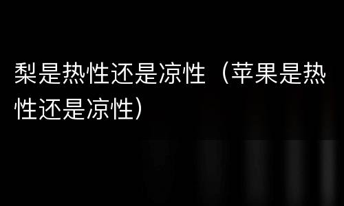 梨是热性还是凉性（苹果是热性还是凉性）