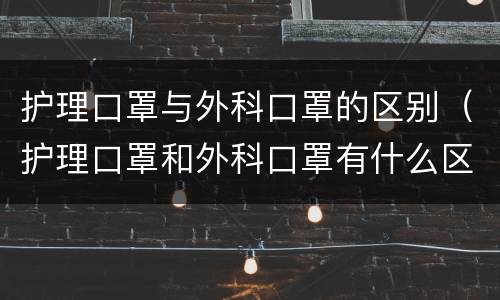 护理口罩与外科口罩的区别（护理口罩和外科口罩有什么区别）