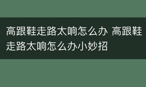 高跟鞋走路太响怎么办 高跟鞋走路太响怎么办小妙招