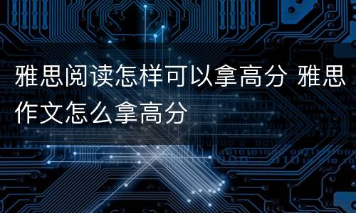 雅思阅读怎样可以拿高分 雅思作文怎么拿高分